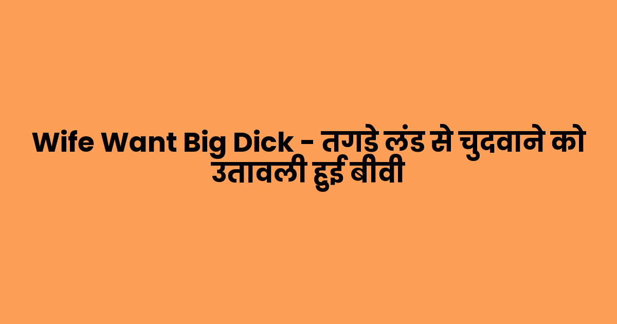Wife Want Big Dick – तगड़े लंड से चुदवाने को उतावली हुई बीवी