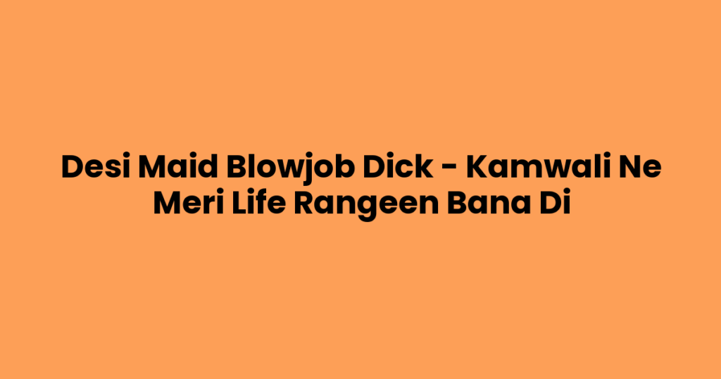 Desi Maid Blowjob Dick – Kamwali Ne Meri Life Rangeen Bana Di