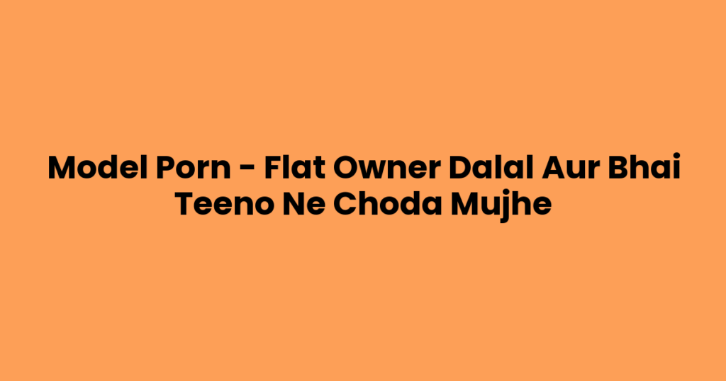 Model Porn – Flat Owner Dalal Aur Bhai Teeno Ne Choda Mujhe