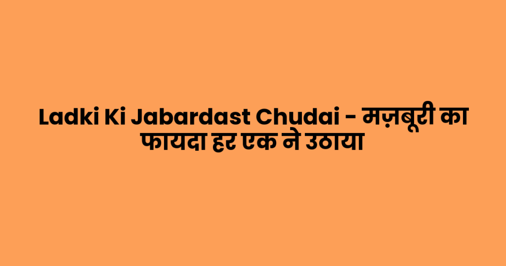 Ladki Ki Jabardast Chudai – मज़बूरी का फायदा हर एक ने उठाया
