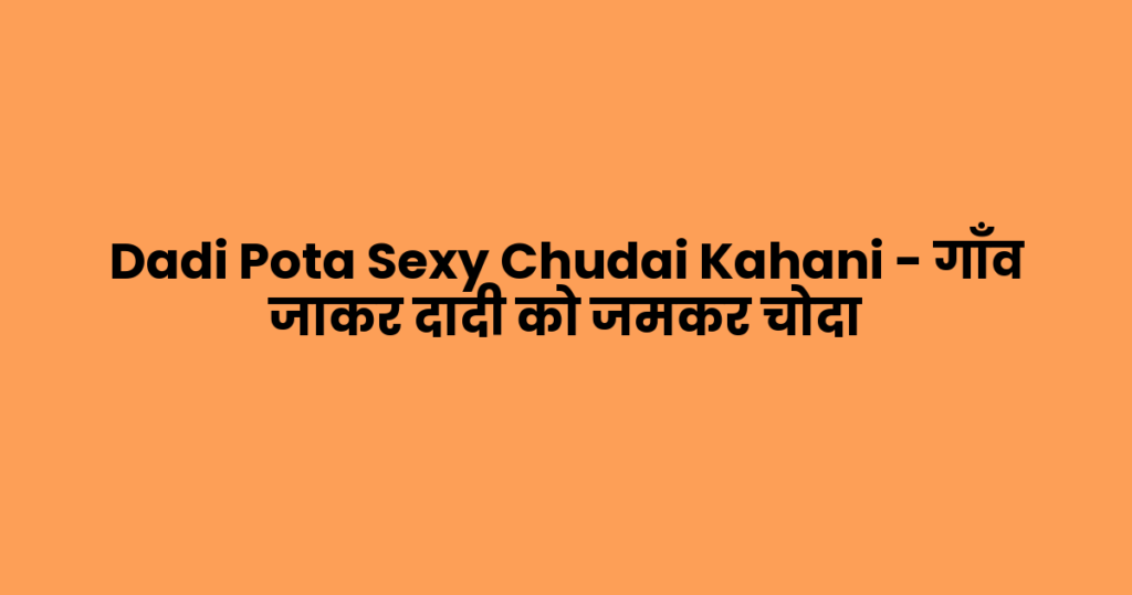 Dadi Pota Sexy Chudai Kahani – गाँव जाकर दादी को जमकर चोदा