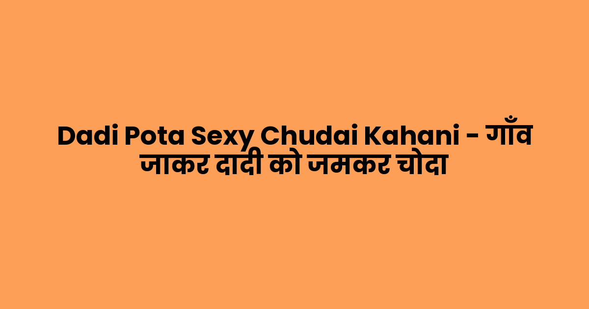 Dadi Pota Sexy Chudai Kahani – गाँव जाकर दादी को जमकर चोदा