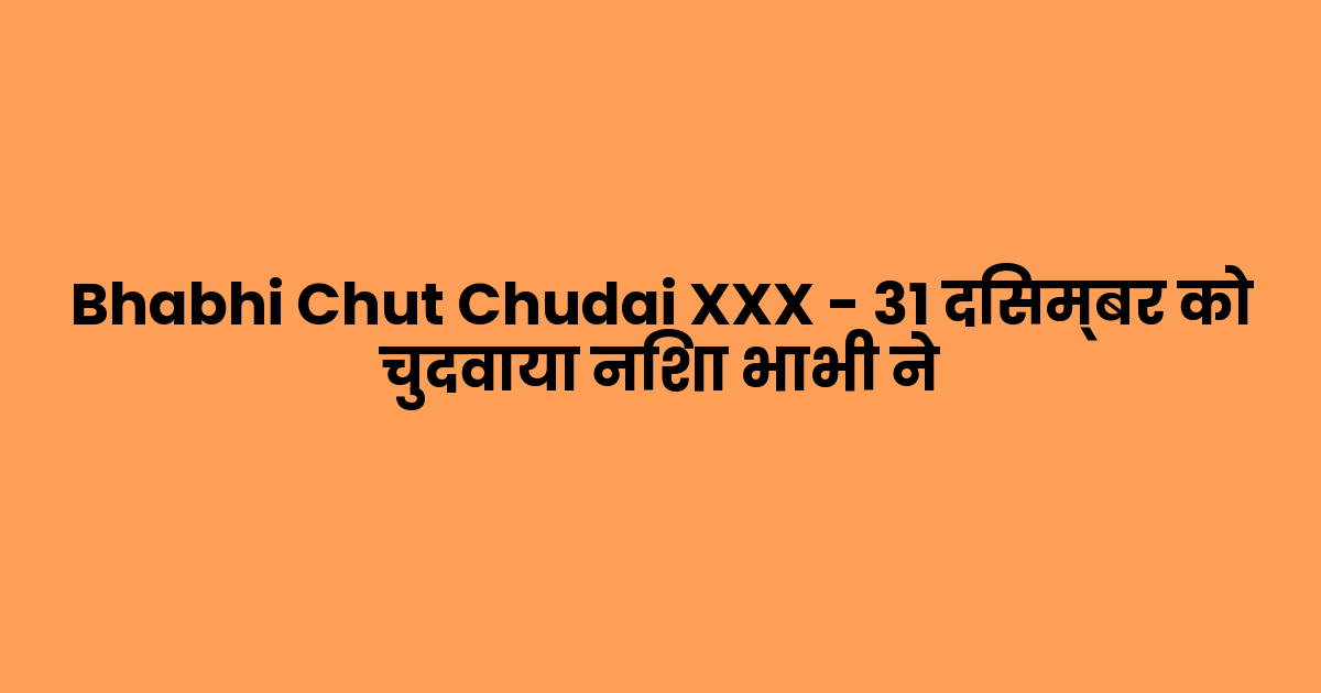 Bhabhi Chut Chudai XXX – 31 दिसम्बर को चुदवाया निशा भाभी ने