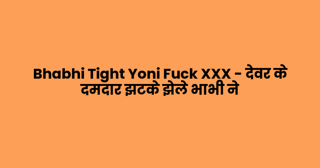 Bhabhi Tight Yoni Fuck XXX – देवर के दमदार झटके झेले भाभी ने