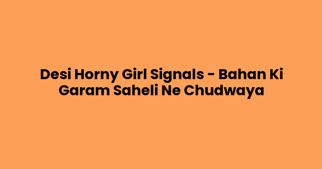 Desi Horny Girl Signals – Bahan Ki Garam Saheli Ne Chudwaya