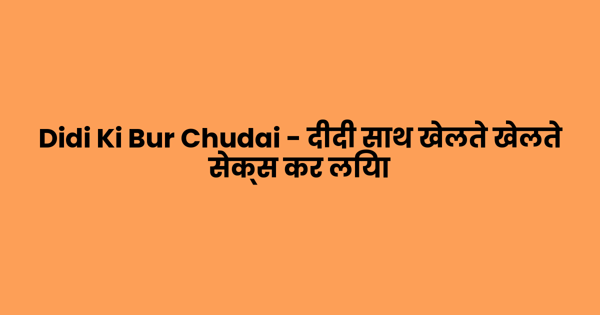 Didi Ki Bur Chudai – दीदी साथ खेलते खेलते सेक्स कर लिया