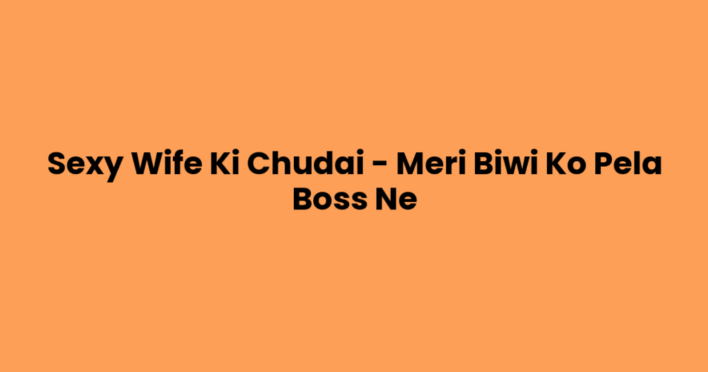 Sexy Wife Ki Chudai – Meri Biwi Ko Pela Boss Ne