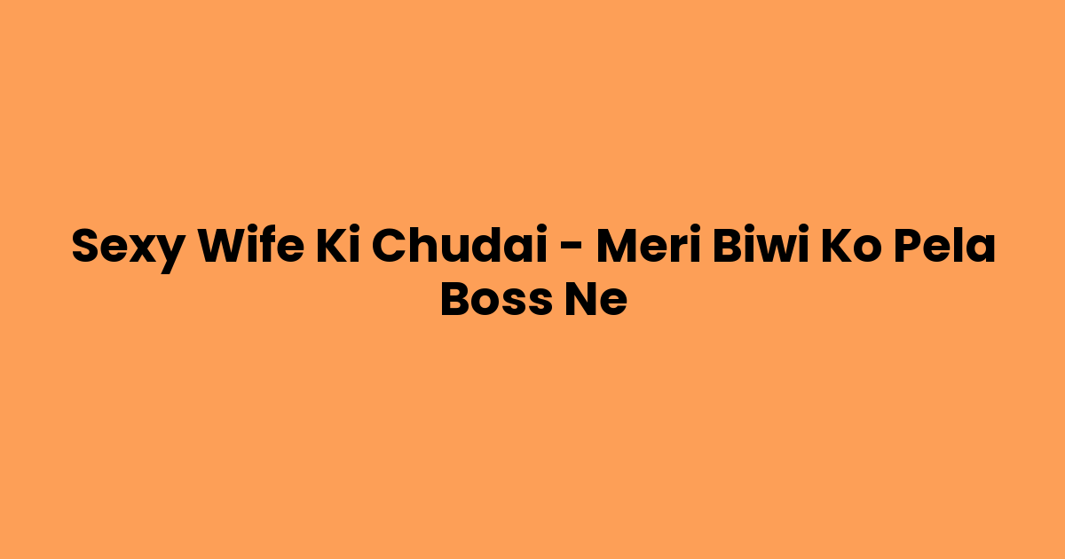Sexy Wife Ki Chudai – Meri Biwi Ko Pela Boss Ne