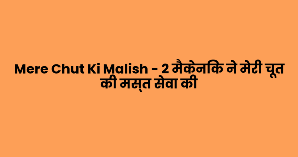 Mere Chut Ki Malish – 2 मैकेनिक ने मेरी चूत की मस्त सेवा की