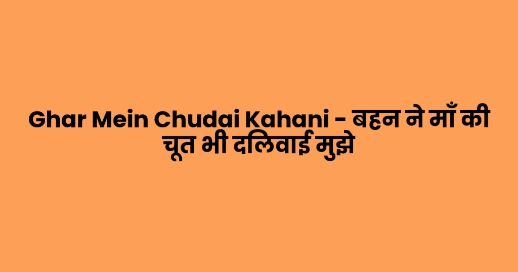 Ghar Mein Chudai Kahani – बहन ने माँ की चूत भी दिलवाई मुझे