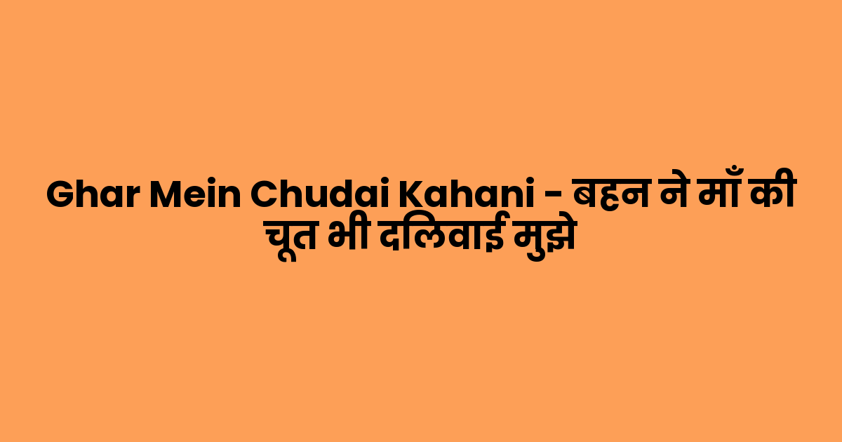 Ghar Mein Chudai Kahani – बहन ने माँ की चूत भी दिलवाई मुझे
