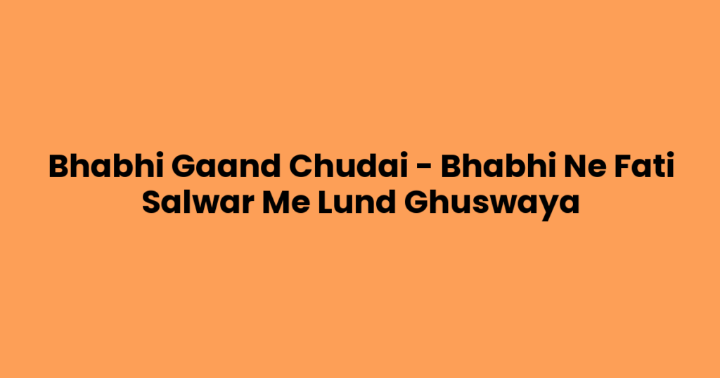 Bhabhi Gaand Chudai – Bhabhi Ne Fati Salwar Me Lund Ghuswaya