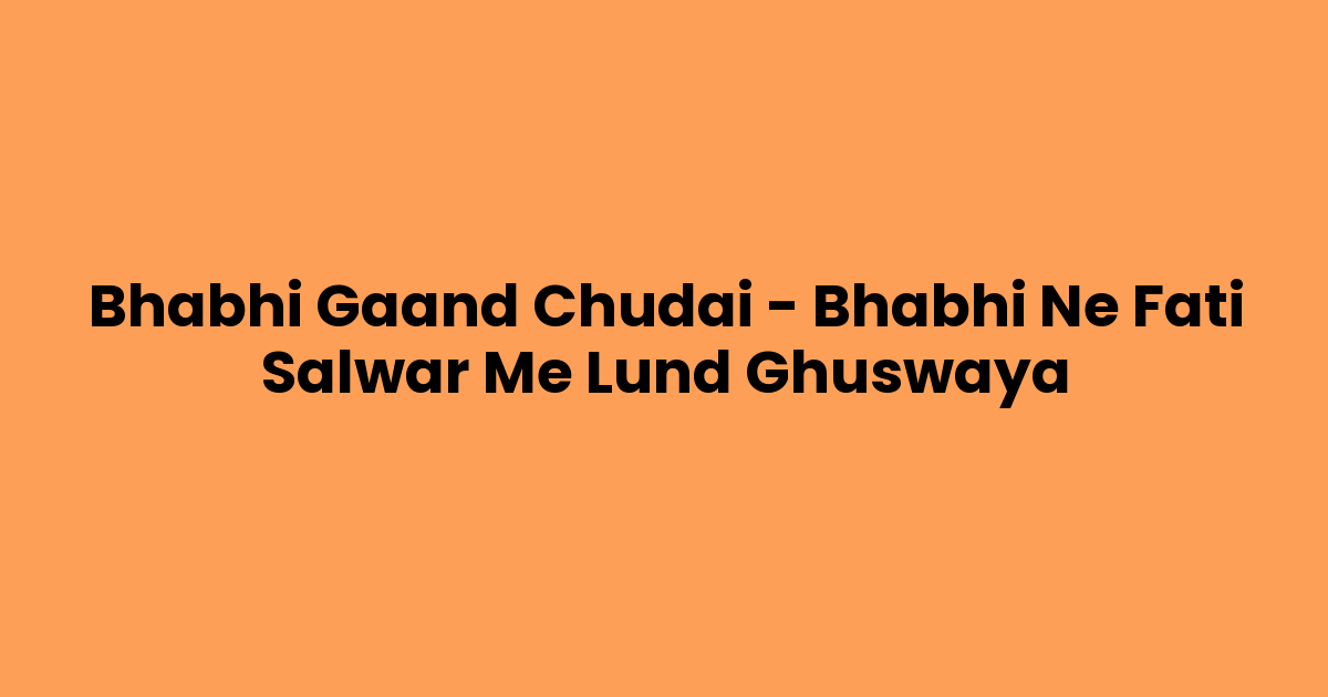 Bhabhi Gaand Chudai – Bhabhi Ne Fati Salwar Me Lund Ghuswaya