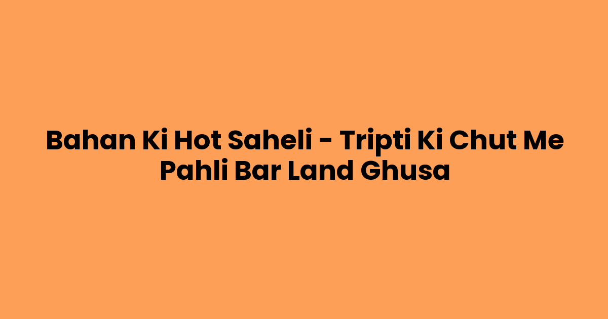 Bahan Ki Hot Saheli – Tripti Ki Chut Me Pahli Bar Land Ghusa