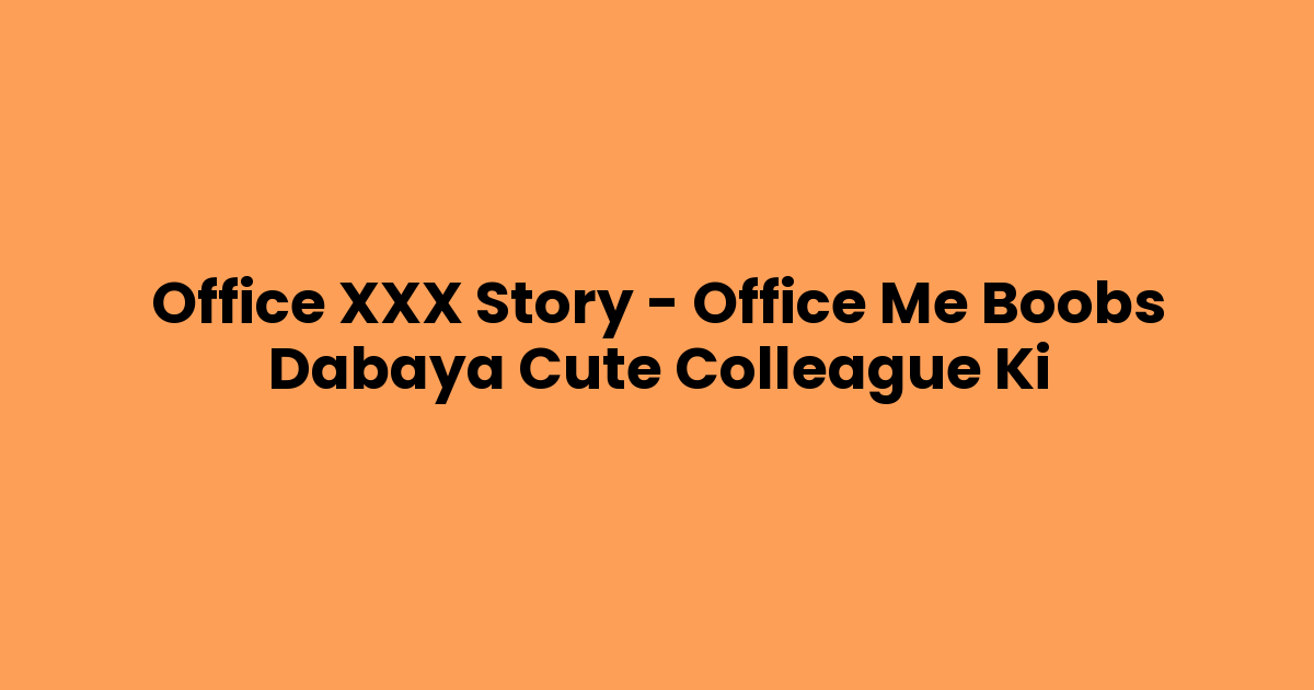Office XXX Story – Office Me Boobs Dabaya Cute Colleague Ki