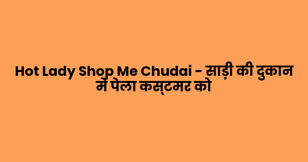 Hot Lady Shop Me Chudai – साड़ी की दुकान में पेला कस्टमर को