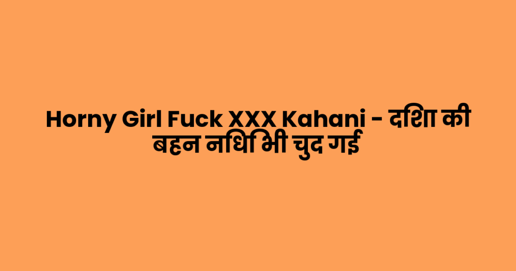 Horny Girl Fuck XXX Kahani – दिशा की बहन निधि भी चुद गई