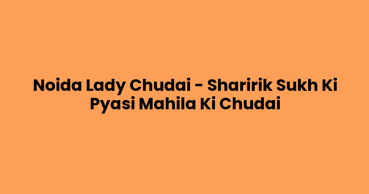 Noida Lady Chudai – Sharirik Sukh Ki Pyasi Mahila Ki Chudai