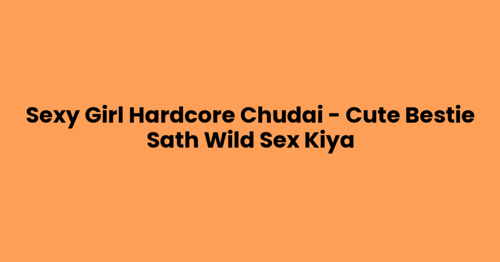 Sexy Girl Hardcore Chudai – Cute Bestie Sath Wild Sex Kiya