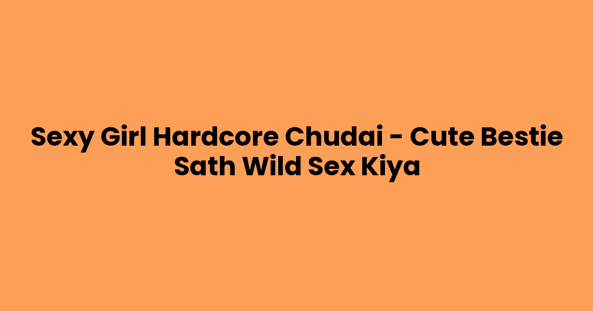 Sexy Girl Hardcore Chudai – Cute Bestie Sath Wild Sex Kiya