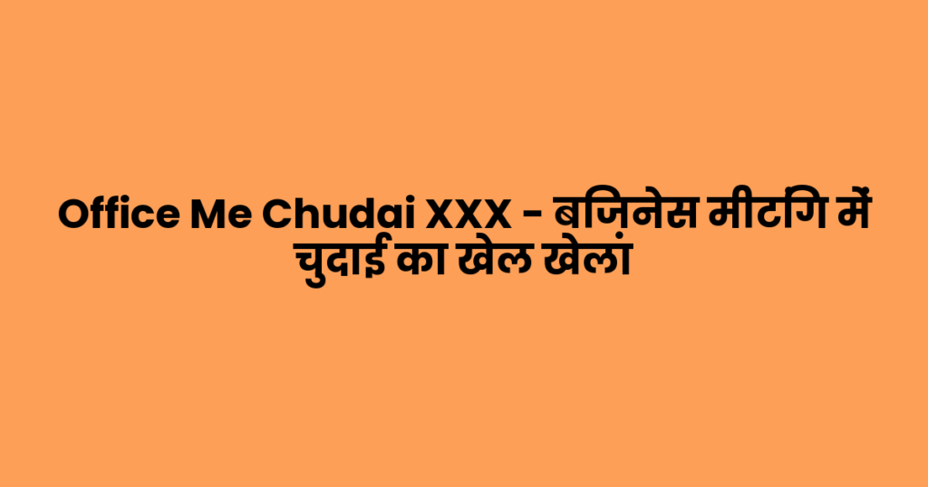 Office Me Chudai XXX – बिज़नेस मीटिंग में चुदाई का खेल खेला