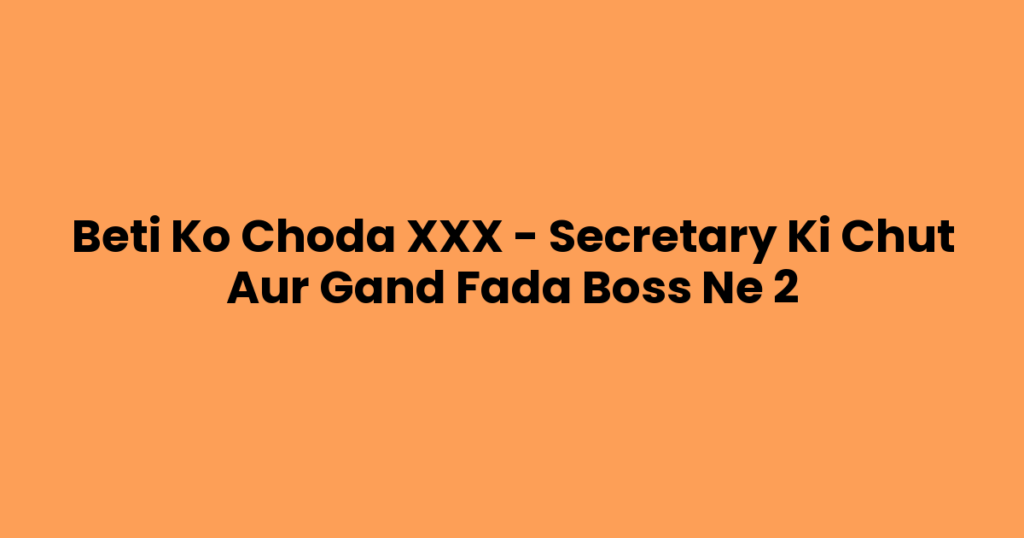 Beti Ko Choda XXX – Secretary Ki Chut Aur Gand Fada Boss Ne 2