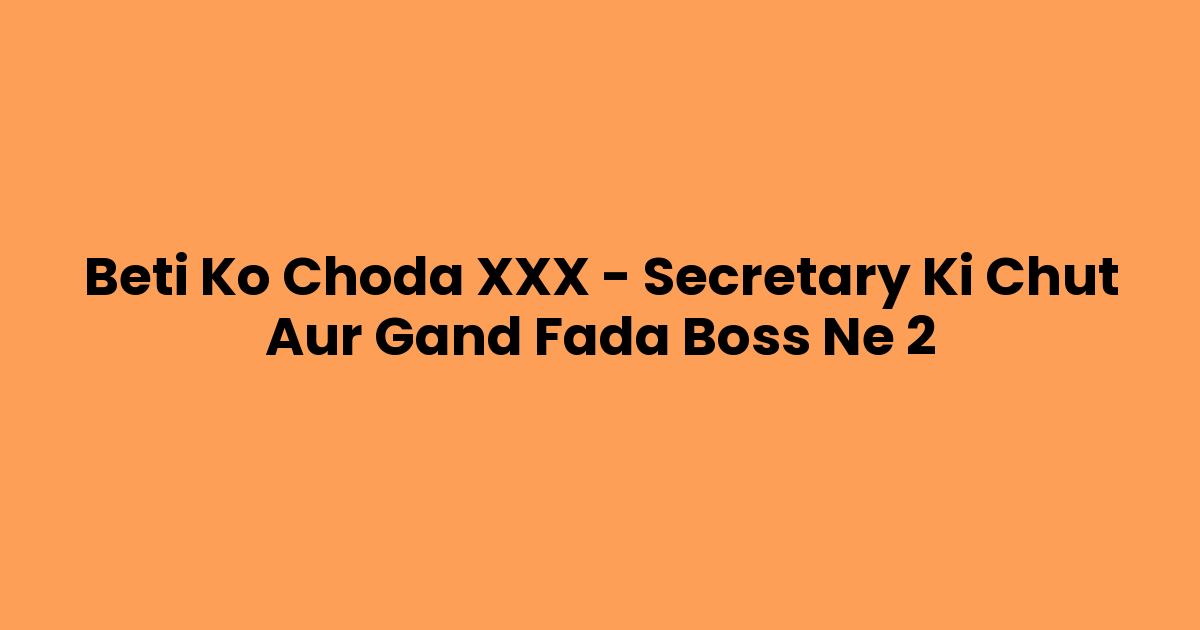 Beti Ko Choda XXX – Secretary Ki Chut Aur Gand Fada Boss Ne 2