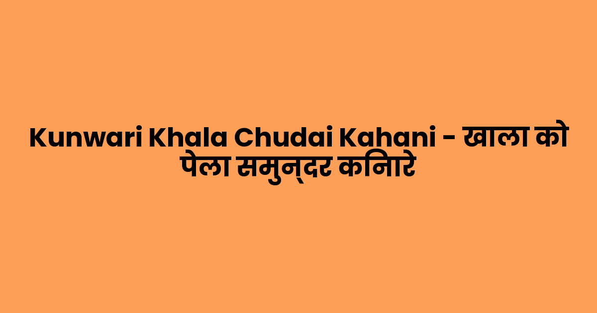 Kunwari Khala Chudai Kahani – खाला को पेला समुन्दर किनारे