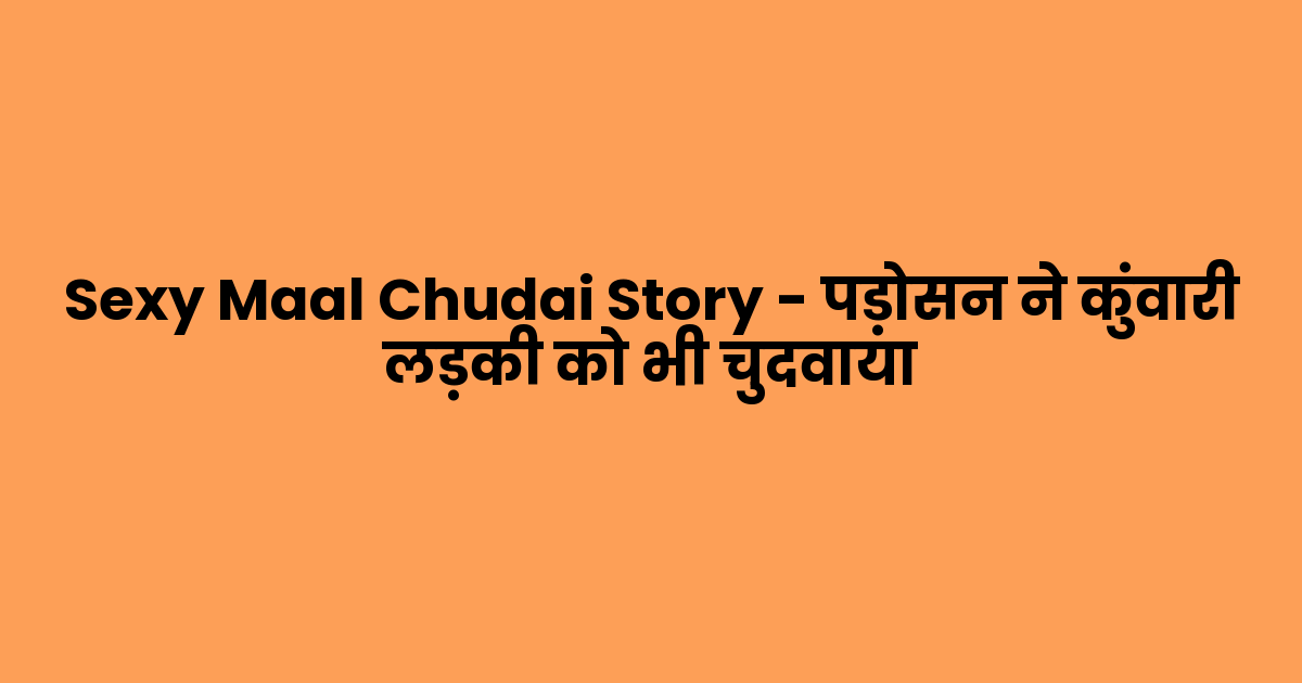 Sexy Maal Chudai Story – पड़ोसन ने कुंवारी लड़की को भी चुदवाया