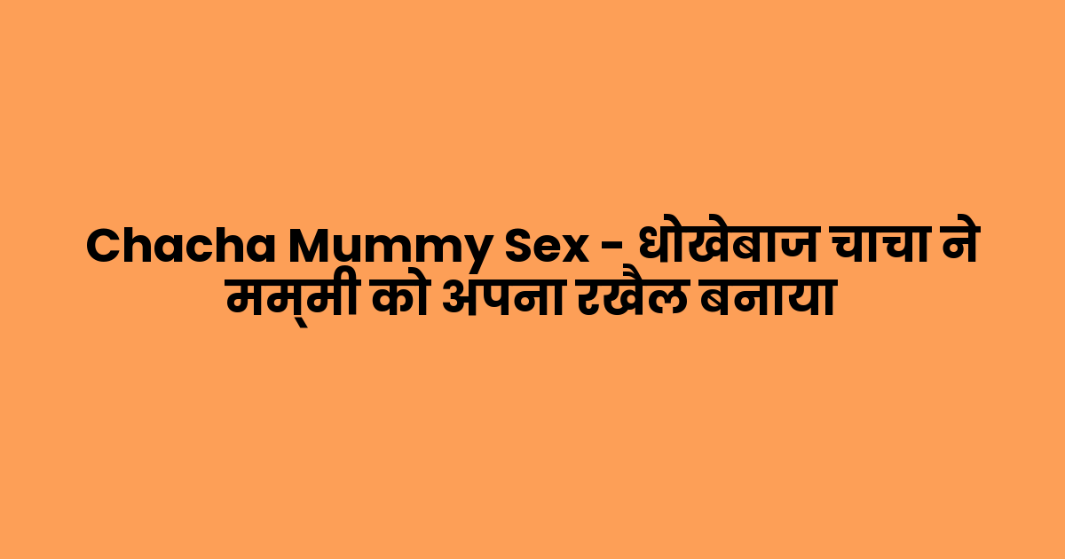 Chacha Mummy Sex – धोखेबाज चाचा ने मम्मी को अपना रखैल बनाया
