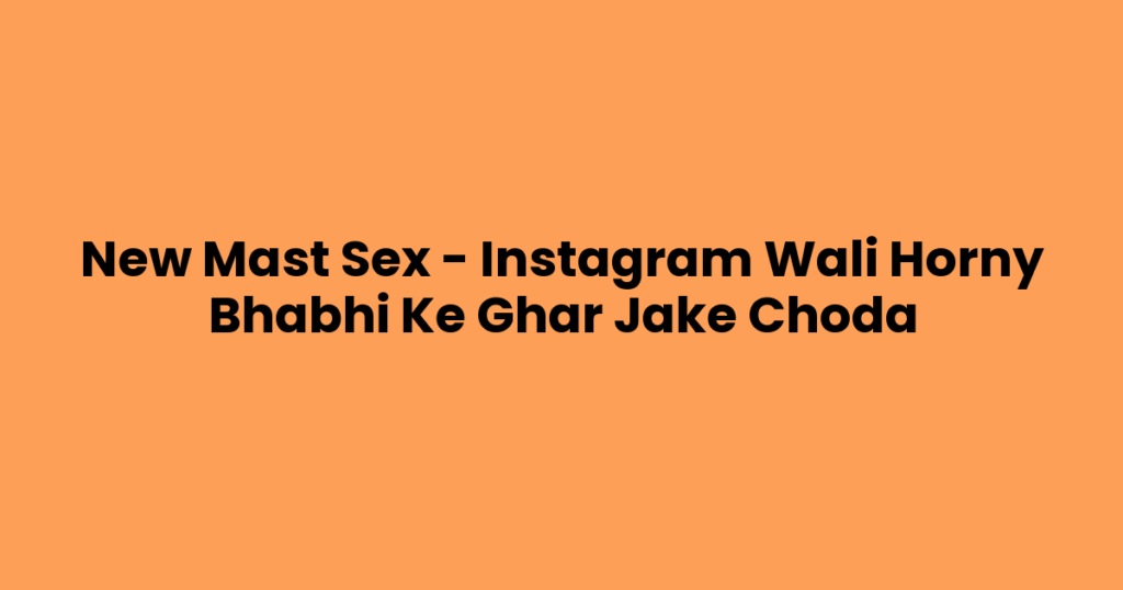 New Mast Sex – Instagram Wali Horny Bhabhi Ke Ghar Jake Choda