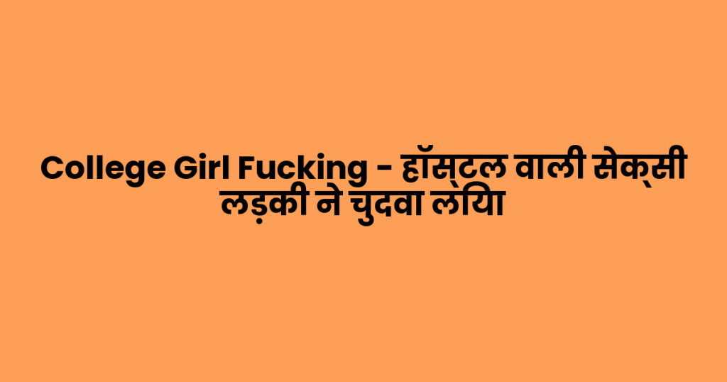 College Girl Fucking – हॉस्टल वाली सेक्सी लड़की ने चुदवा लिया