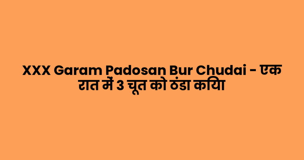 XXX Garam Padosan Bur Chudai – एक रात में 3 चूत को ठंडा किया