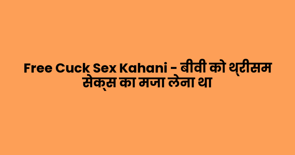 Free Cuck Sex Kahani – बीवी को थ्रीसम सेक्स का मजा लेना था