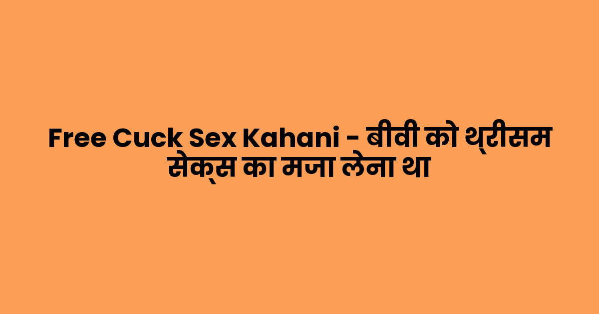 Free Cuck Sex Kahani – बीवी को थ्रीसम सेक्स का मजा लेना था