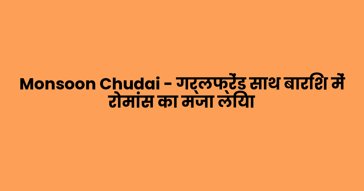 Monsoon Chudai – गर्लफ्रेंड साथ बारिश में रोमांस का मजा लिया