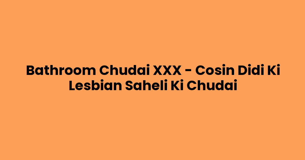 Bathroom Chudai XXX – Cosin Didi Ki Lesbian Saheli Ki Chudai