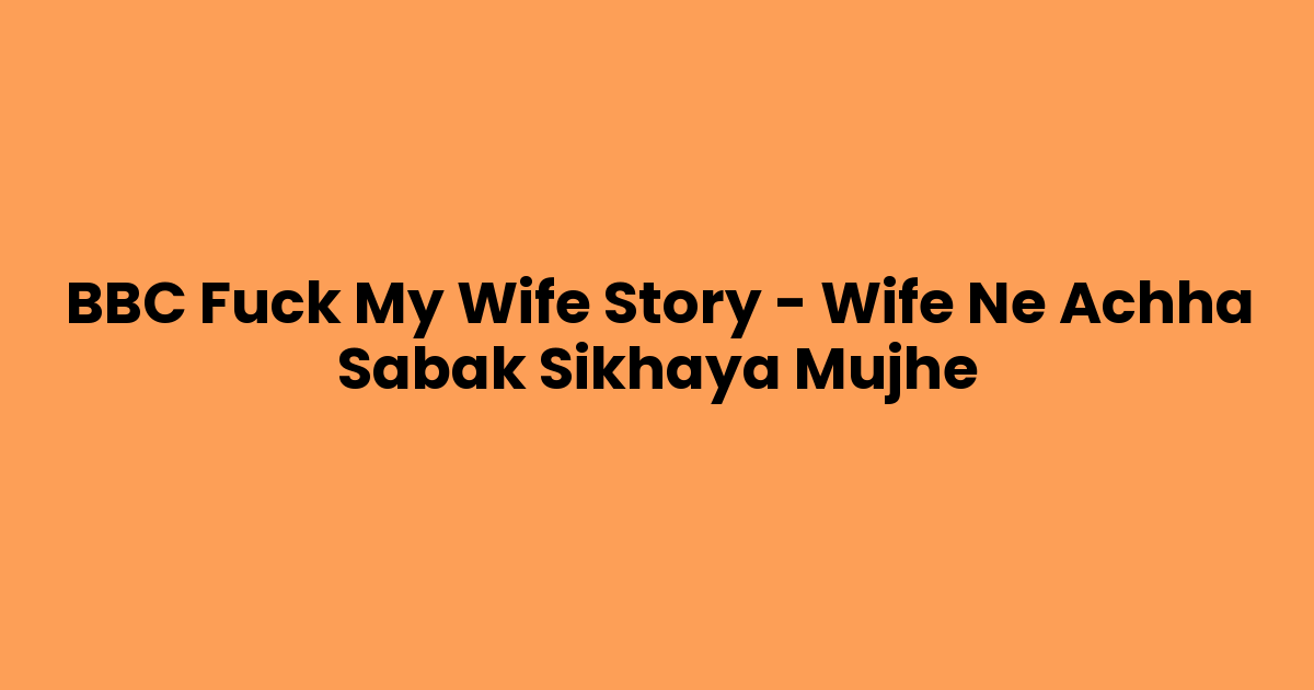 BBC Fuck My Wife Story – Wife Ne Achha Sabak Sikhaya Mujhe