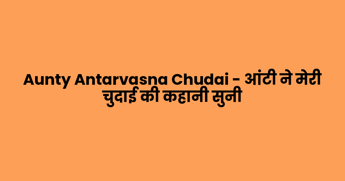 Aunty Antarvasna Chudai – आंटी ने मेरी चुदाई की कहानी सुनी