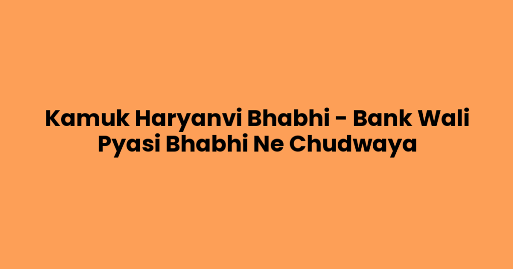 Kamuk Haryanvi Bhabhi – Bank Wali Pyasi Bhabhi Ne Chudwaya