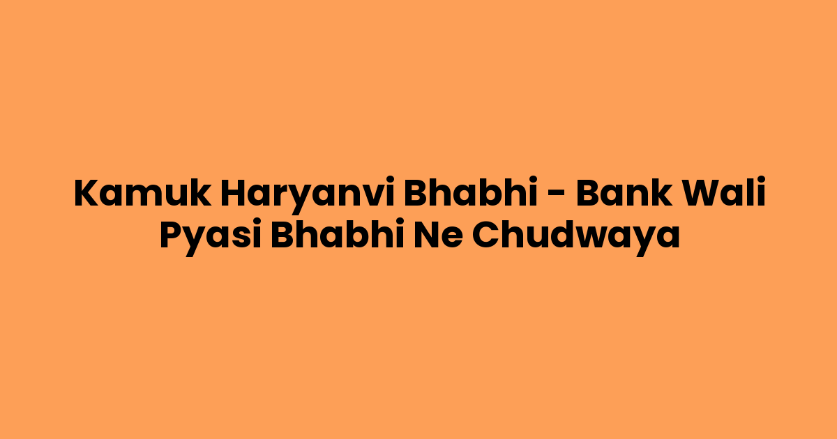 Kamuk Haryanvi Bhabhi – Bank Wali Pyasi Bhabhi Ne Chudwaya