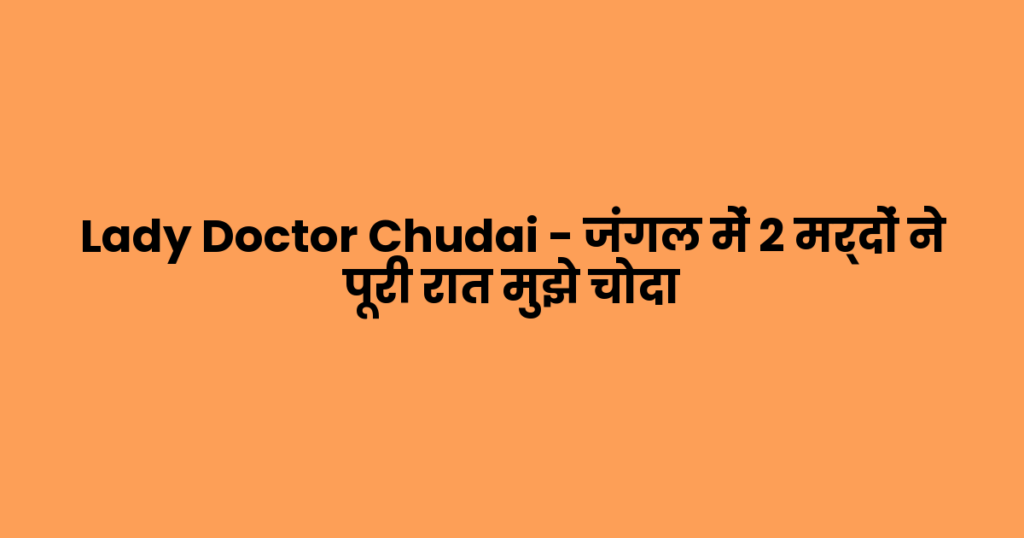Lady Doctor Chudai – जंगल में 2 मर्दों ने पूरी रात मुझे चोदा
