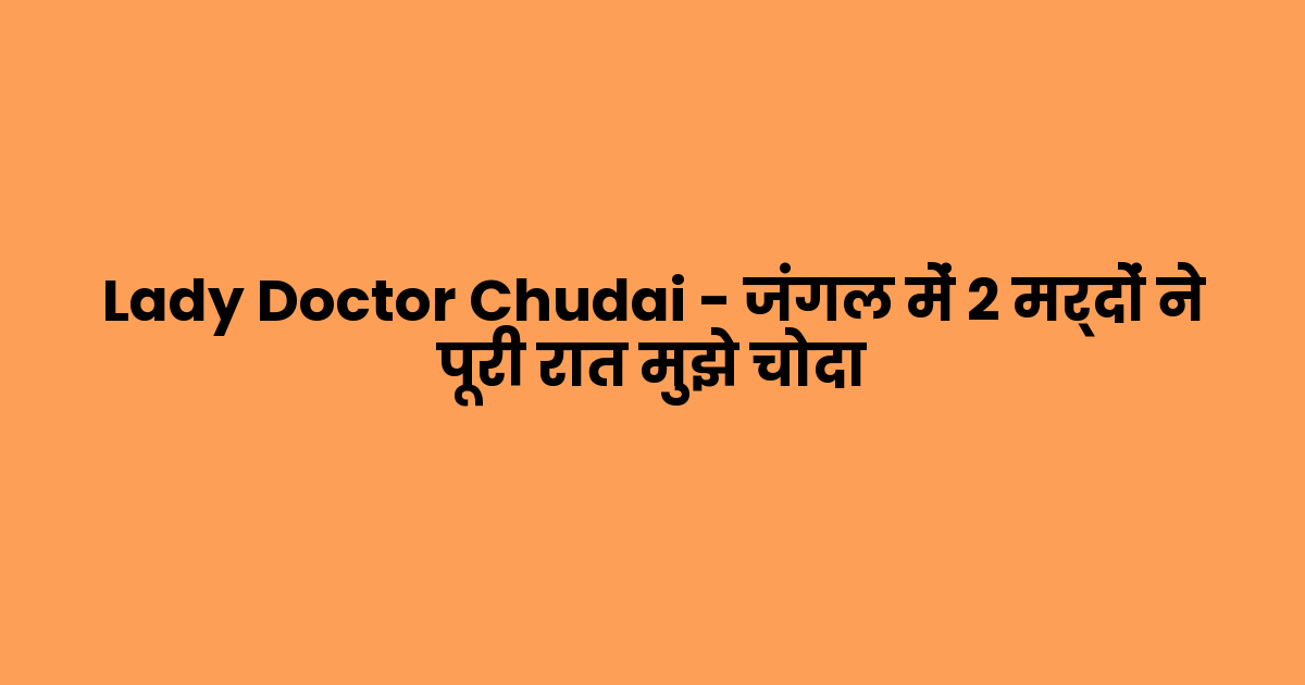 Lady Doctor Chudai – जंगल में 2 मर्दों ने पूरी रात मुझे चोदा