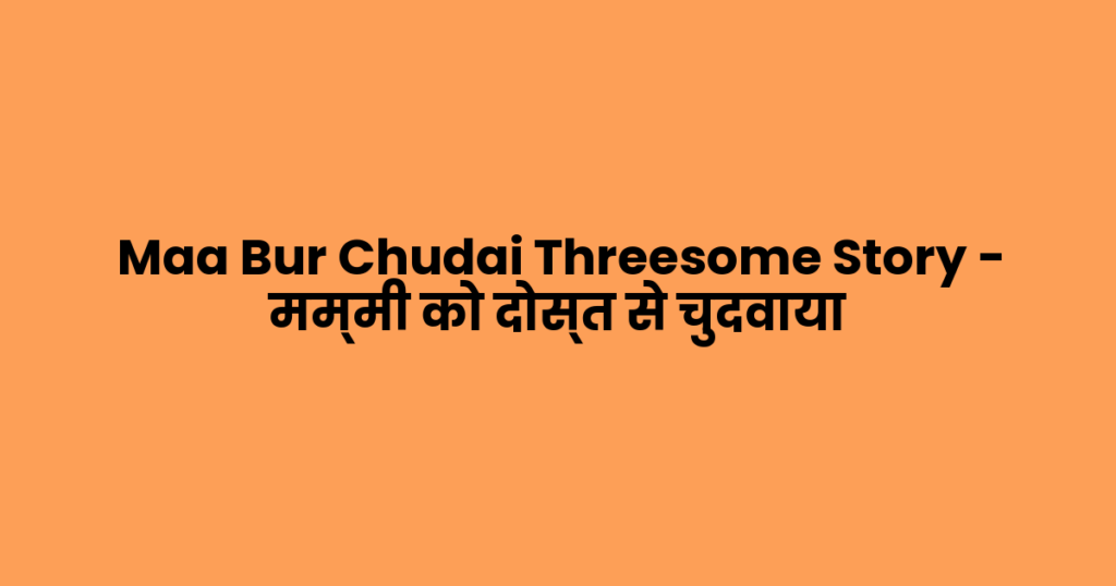 Maa Bur Chudai Threesome Story – मम्मी को दोस्त से चुदवाया