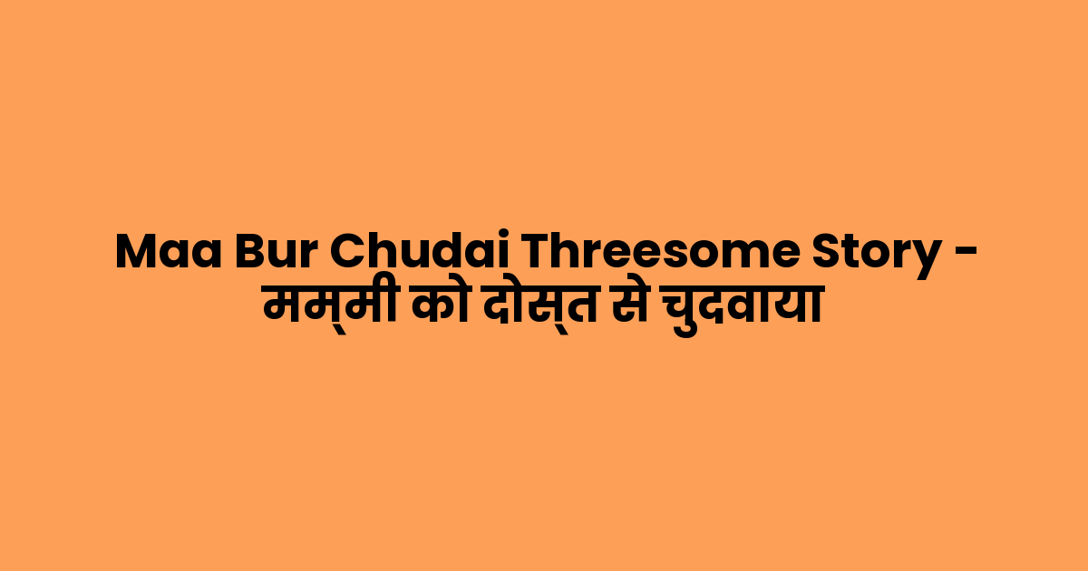 Maa Bur Chudai Threesome Story – मम्मी को दोस्त से चुदवाया