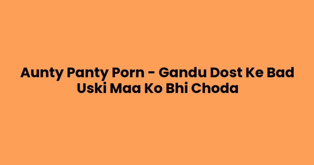 Aunty Panty Porn – Gandu Dost Ke Bad Uski Maa Ko Bhi Choda