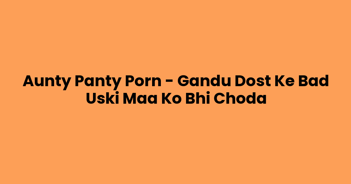 Aunty Panty Porn – Gandu Dost Ke Bad Uski Maa Ko Bhi Choda