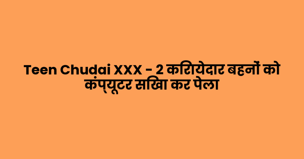 Teen Chudai XXX – 2 किरायेदार बहनों को कंप्यूटर सिखा कर पेला