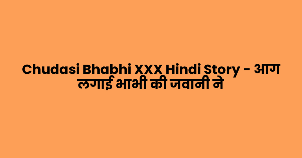 Chudasi Bhabhi XXX Hindi Story – आग लगाई भाभी की जवानी ने