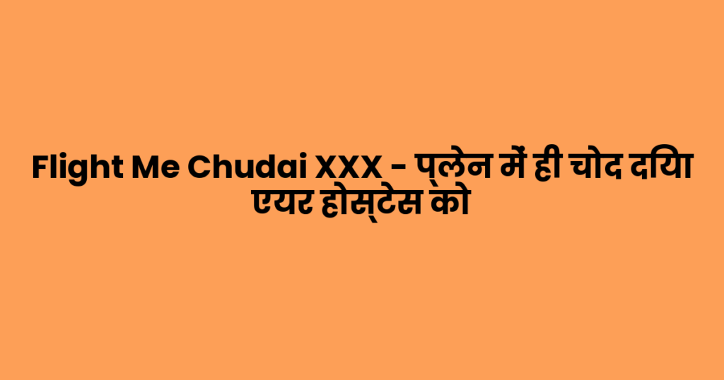 Flight Me Chudai XXX – प्लेन में ही चोद दिया एयर होस्टेस को